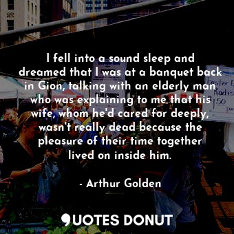 I fell into a sound sleep and dreamed that I was at a banquet back in Gion, talk... - Arthur Golden - Quotes Donut