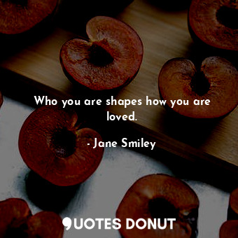  Who you are shapes how you are loved.... - Jane Smiley - Quotes Donut