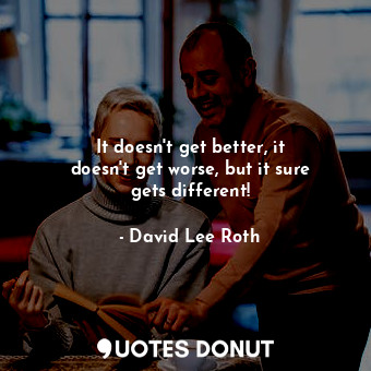  It doesn&#39;t get better, it doesn&#39;t get worse, but it sure gets different!... - David Lee Roth - Quotes Donut