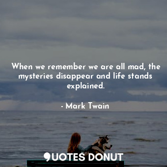  When we remember we are all mad, the mysteries disappear and life stands explain... - Mark Twain - Quotes Donut