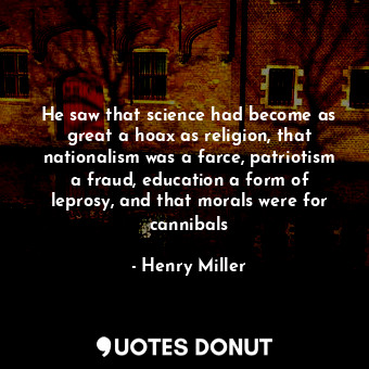 He saw that science had become as great a hoax as religion, that nationalism was a farce, patriotism a fraud, education a form of leprosy, and that morals were for cannibals