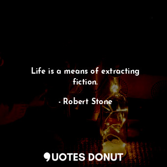 Life is a means of extracting fiction.