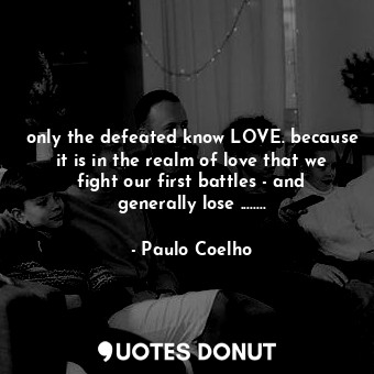  only the defeated know LOVE. because it is in the realm of love that we fight ou... - Paulo Coelho - Quotes Donut