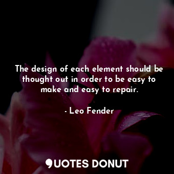  The design of each element should be thought out in order to be easy to make and... - Leo Fender - Quotes Donut