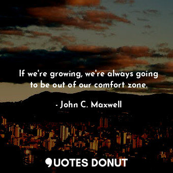  If we're growing, we're always going to be out of our comfort zone.... - John C. Maxwell - Quotes Donut