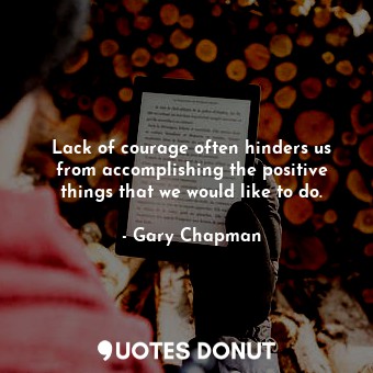 Lack of courage often hinders us from accomplishing the positive things that we would like to do.