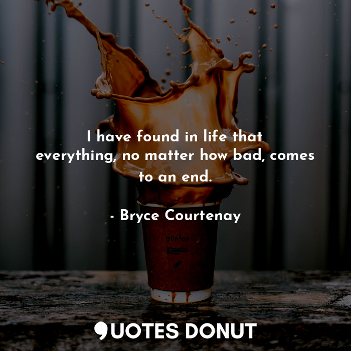  I have found in life that everything, no matter how bad, comes to an end.... - Bryce Courtenay - Quotes Donut