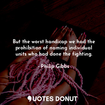  But the worst handicap we had the prohibition of naming individual units who had... - Philip Gibbs - Quotes Donut