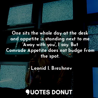  One sits the whole day at the desk and appetite is standing next to me. &#39;Awa... - Leonid I. Brezhnev - Quotes Donut