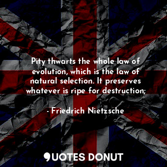 Pity thwarts the whole law of evolution, which is the law of natural selection. ... - Friedrich Nietzsche - Quotes Donut