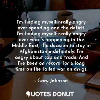  I&#39;m finding myself really angry over spending and the deficit. I&#39;m findi... - Gary Johnson - Quotes Donut