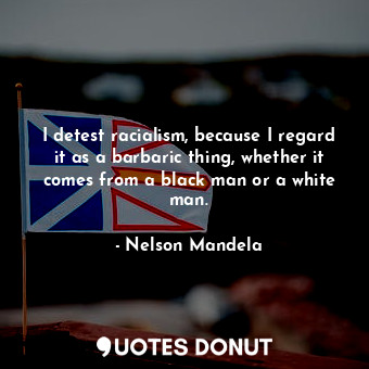  I detest racialism, because I regard it as a barbaric thing, whether it comes fr... - Nelson Mandela - Quotes Donut