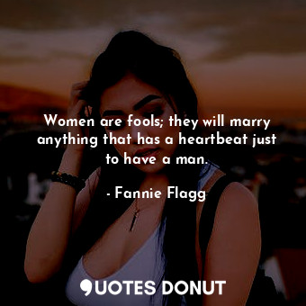  Women are fools; they will marry anything that has a heartbeat just to have a ma... - Fannie Flagg - Quotes Donut