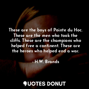  These are the boys of Pointe du Hoc. These are the men who took the cliffs. Thes... - H.W. Brands - Quotes Donut