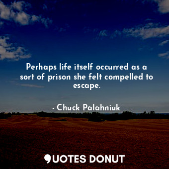 Perhaps life itself occurred as a sort of prison she felt compelled to escape.