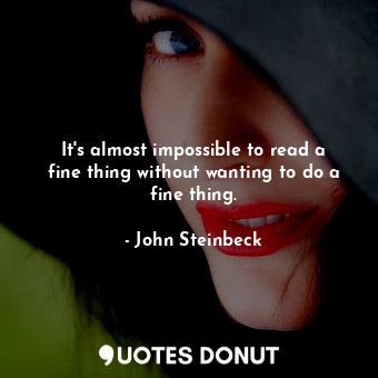  It's almost impossible to read a fine thing without wanting to do a fine thing.... - John Steinbeck - Quotes Donut