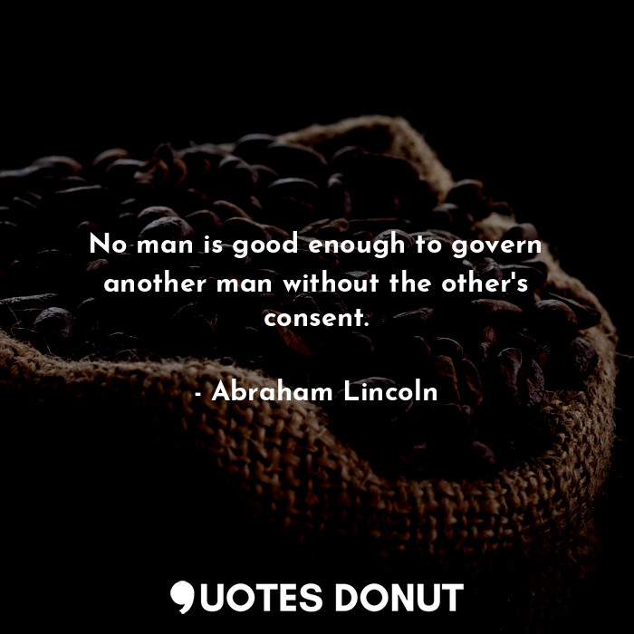 No man is good enough to govern another man without the other's consent.