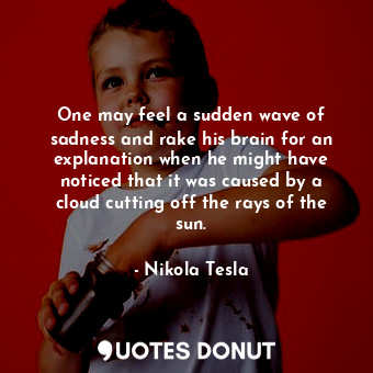  One may feel a sudden wave of sadness and rake his brain for an explanation when... - Nikola Tesla - Quotes Donut