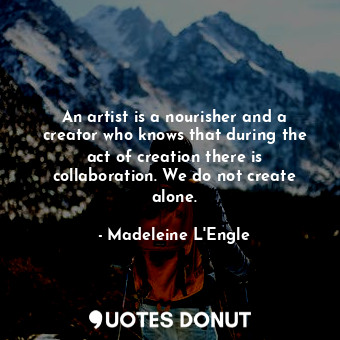  An artist is a nourisher and a creator who knows that during the act of creation... - Madeleine L&#039;Engle - Quotes Donut