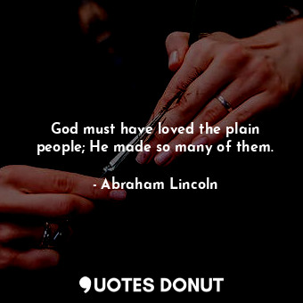 God must have loved the plain people; He made so many of them.