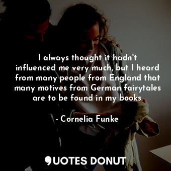  I always thought it hadn&#39;t influenced me very much, but I heard from many pe... - Cornelia Funke - Quotes Donut