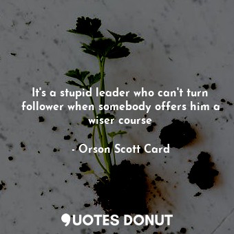  It's a stupid leader who can't turn follower when somebody offers him a wiser co... - Orson Scott Card - Quotes Donut