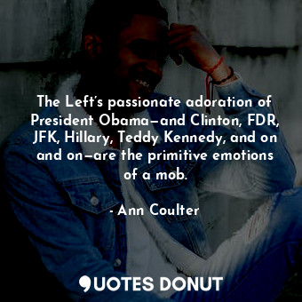 The Left’s passionate adoration of President Obama—and Clinton, FDR, JFK, Hillary, Teddy Kennedy, and on and on—are the primitive emotions of a mob.