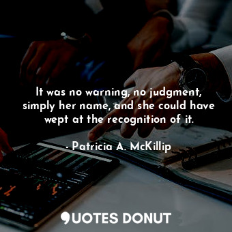  It was no warning, no judgment, simply her name, and she could have wept at the ... - Patricia A. McKillip - Quotes Donut