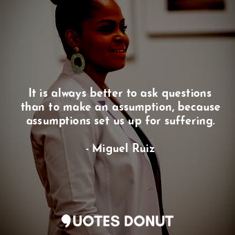  It is always better to ask questions than to make an assumption, because assumpt... - Miguel Ruiz - Quotes Donut