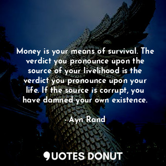 Money is your means of survival. The verdict you pronounce upon the source of your livelihood is the verdict you pronounce upon your life. If the source is corrupt, you have damned your own existence.