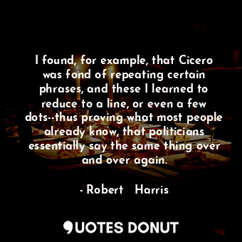 I found, for example, that Cicero was fond of repeating certain phrases, and these I learned to reduce to a line, or even a few dots--thus proving what most people already know, that politicians essentially say the same thing over and over again.