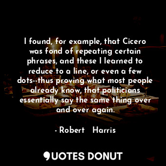  I found, for example, that Cicero was fond of repeating certain phrases, and the... - Robert   Harris - Quotes Donut