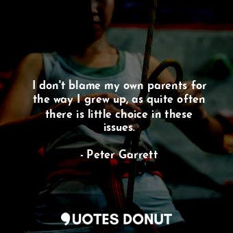 I don&#39;t blame my own parents for the way I grew up, as quite often there is little choice in these issues.