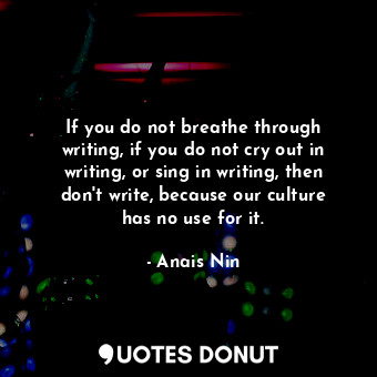 If you do not breathe through writing, if you do not cry out in writing, or sing in writing, then don&#39;t write, because our culture has no use for it.