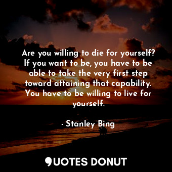  Are you willing to die for yourself? If you want to be, you have to be able to t... - Stanley Bing - Quotes Donut