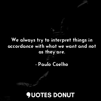 We always try to interpret things in accordance with what we want and not as they are.