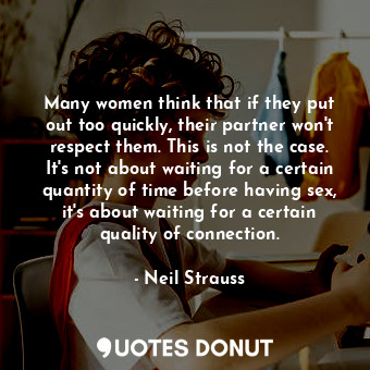 Many women think that if they put out too quickly, their partner won't respect them. This is not the case. It's not about waiting for a certain quantity of time before having sex, it's about waiting for a certain quality of connection.