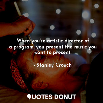  When you&#39;re artistic director of a program, you present the music you want t... - Stanley Crouch - Quotes Donut