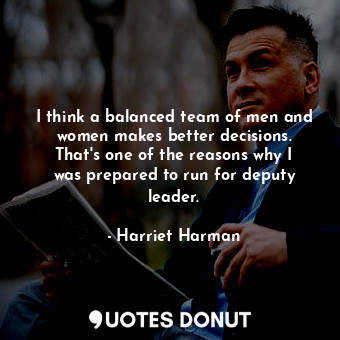  I think a balanced team of men and women makes better decisions. That&#39;s one ... - Harriet Harman - Quotes Donut
