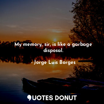  My memory, sir, is like a garbage disposal.... - Jorge Luis Borges - Quotes Donut