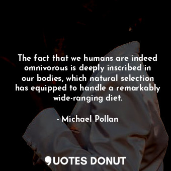 The fact that we humans are indeed omnivorous is deeply inscribed in our bodies, which natural selection has equipped to handle a remarkably wide-ranging diet.