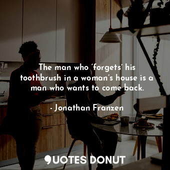 The man who ‘forgets’ his toothbrush in a woman’s house is a man who wants to come back.