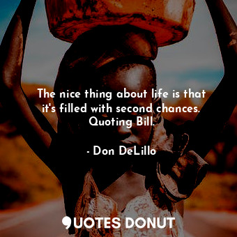 The nice thing about life is that it's filled with second chances. Quoting Bill.