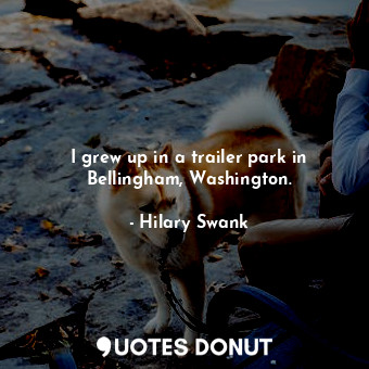  I grew up in a trailer park in Bellingham, Washington.... - Hilary Swank - Quotes Donut
