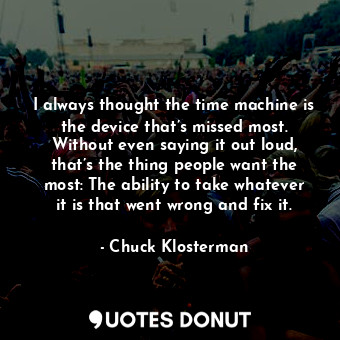  I always thought the time machine is the device that’s missed most. Without even... - Chuck Klosterman - Quotes Donut