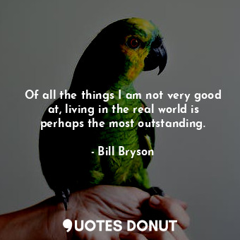 Of all the things I am not very good at, living in the real world is perhaps the... - Bill Bryson - Quotes Donut