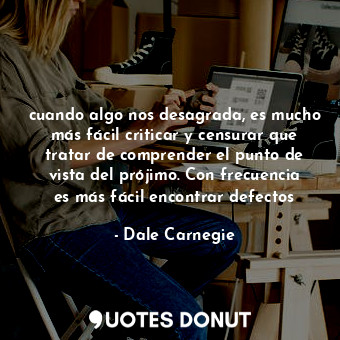  cuando algo nos desagrada, es mucho más fácil criticar y censurar que tratar de ... - Dale Carnegie - Quotes Donut