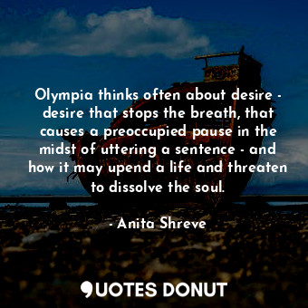 Olympia thinks often about desire - desire that stops the breath, that causes a preoccupied pause in the midst of uttering a sentence - and how it may upend a life and threaten to dissolve the soul.