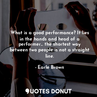  What is a good performance? It lies in the hands and head of a performer... the ... - Earle Brown - Quotes Donut