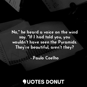 No," he heard a voice on the wind say. "If I had told you, you wouldn't have seen the Pyramids. They're beautiful, aren't they?